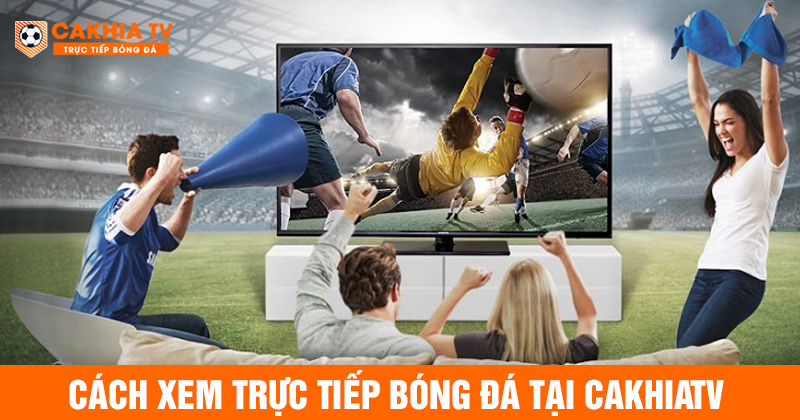 Hướng dẫn xem trực tiếp bóng đá tại cakhiatv